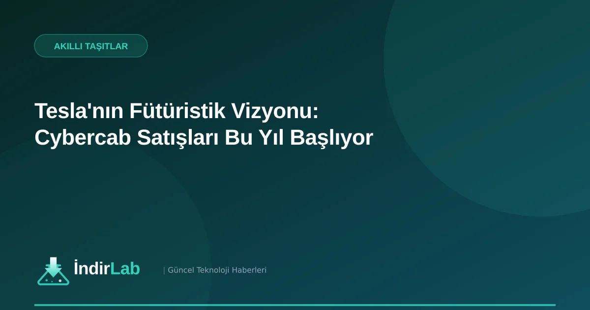 Tesla'nın Fütüristik Vizyonu: Cybercab Satışları Bu Yıl Başlıyor
